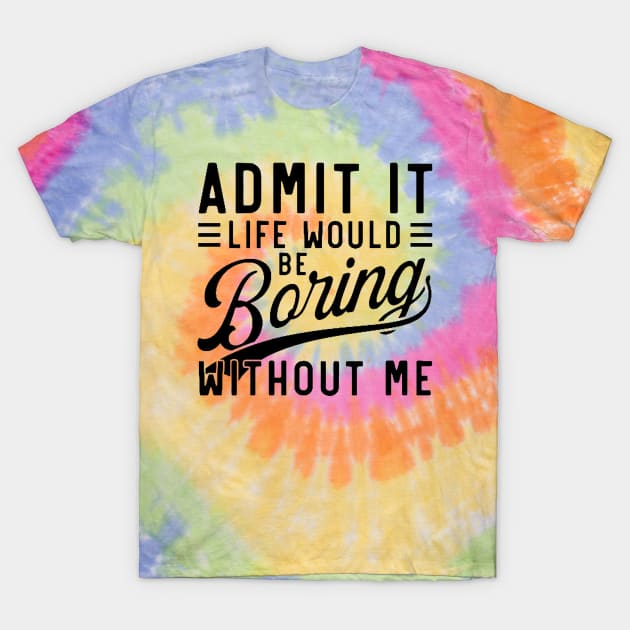 admit it life would be boring without me T-Shirt by mdr design